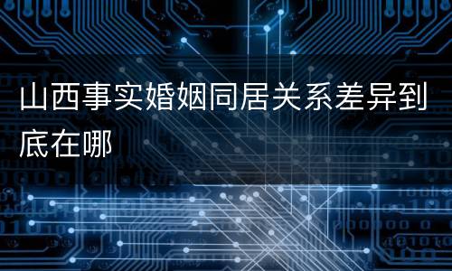 山西事实婚姻同居关系差异到底在哪