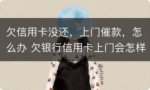 欠信用卡没还，上门催款，怎么办 欠银行信用卡上门会怎样