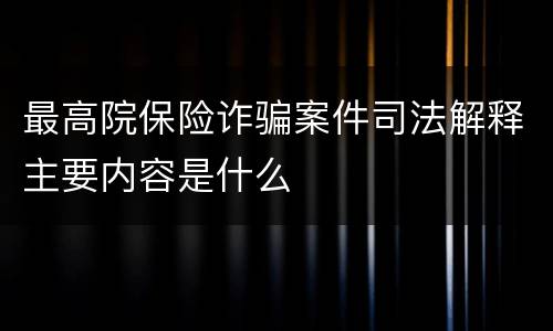 最高院保险诈骗案件司法解释主要内容是什么