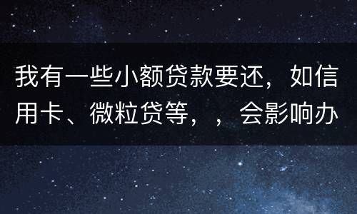 我有一些小额贷款要还，如信用卡、微粒贷等，，会影响办理房贷吗