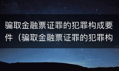 骗取金融票证罪的犯罪构成要件（骗取金融票证罪的犯罪构成要件是）