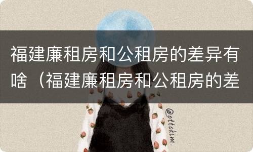 福建廉租房和公租房的差异有啥（福建廉租房和公租房的差异有啥不同）