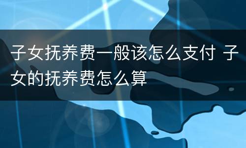 子女抚养费一般该怎么支付 子女的抚养费怎么算