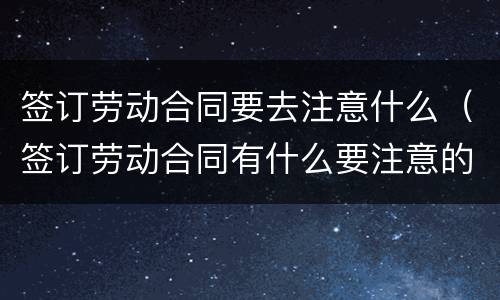 签订劳动合同要去注意什么（签订劳动合同有什么要注意的）