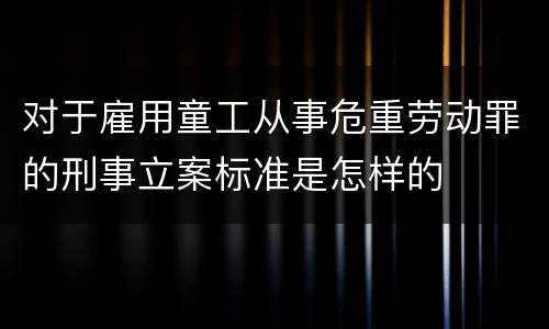 对于雇用童工从事危重劳动罪的刑事立案标准是怎样的