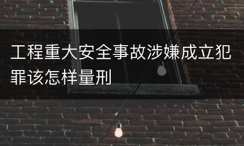 工程重大安全事故涉嫌成立犯罪该怎样量刑
