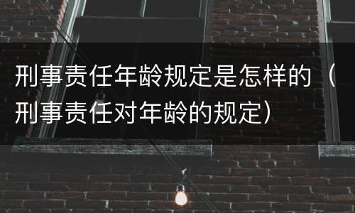 刑事责任年龄规定是怎样的（刑事责任对年龄的规定）