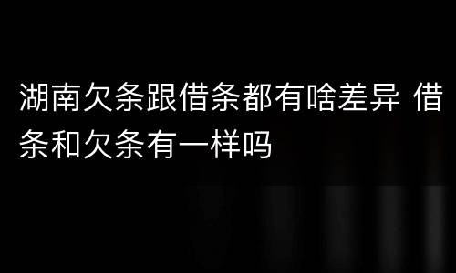 湖南欠条跟借条都有啥差异 借条和欠条有一样吗