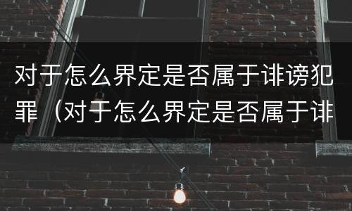 对于怎么界定是否属于诽谤犯罪（对于怎么界定是否属于诽谤犯罪呢）