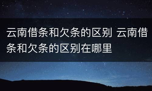 云南借条和欠条的区别 云南借条和欠条的区别在哪里