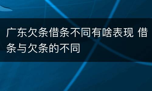广东欠条借条不同有啥表现 借条与欠条的不同