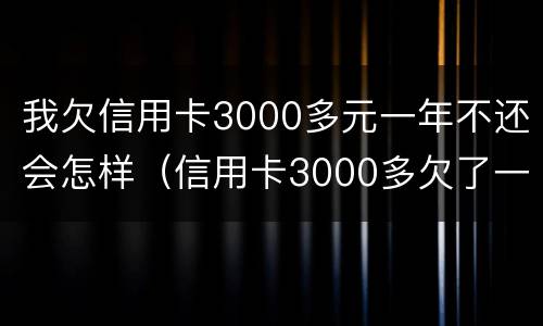 我欠信用卡3000多元一年不还会怎样（信用卡3000多欠了一年会被起诉吗）