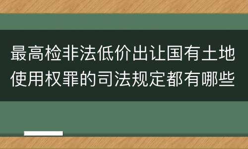 最高检非法低价出让国有土地使用权罪的司法规定都有哪些