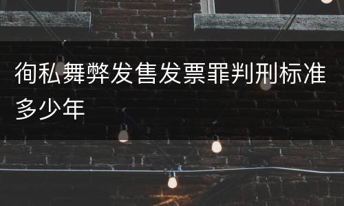 徇私舞弊发售发票罪判刑标准多少年