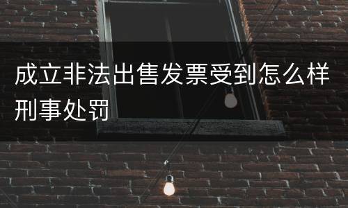 成立非法出售发票受到怎么样刑事处罚
