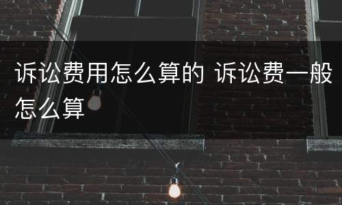 诉讼费用怎么算的 诉讼费一般怎么算