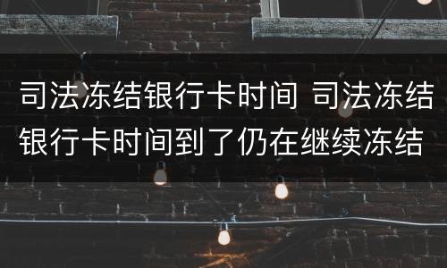 司法冻结银行卡时间 司法冻结银行卡时间到了仍在继续冻结是什么原因