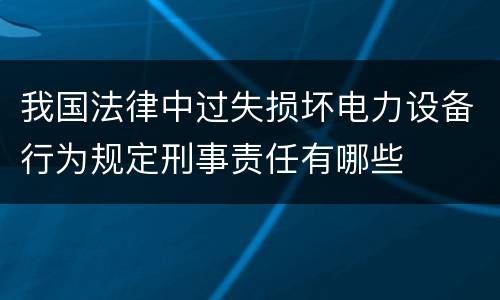 我国法律中过失损坏电力设备行为规定刑事责任有哪些