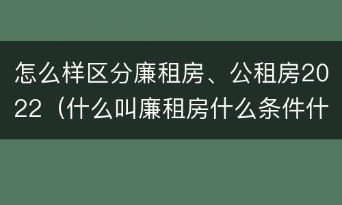怎么样区分廉租房、公租房2022（什么叫廉租房什么条件什么叫公租房）