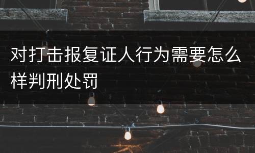 对打击报复证人行为需要怎么样判刑处罚