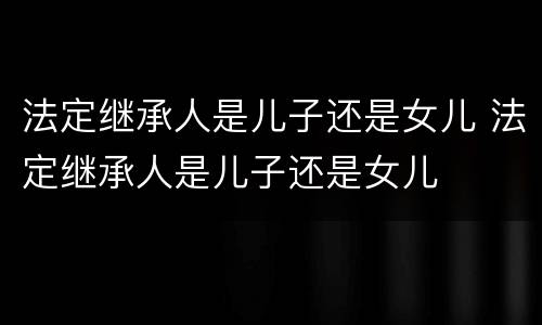 法定继承人是儿子还是女儿 法定继承人是儿子还是女儿