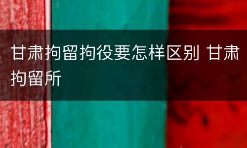 甘肃拘留拘役要怎样区别 甘肃拘留所