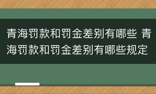 青海罚款和罚金差别有哪些 青海罚款和罚金差别有哪些规定