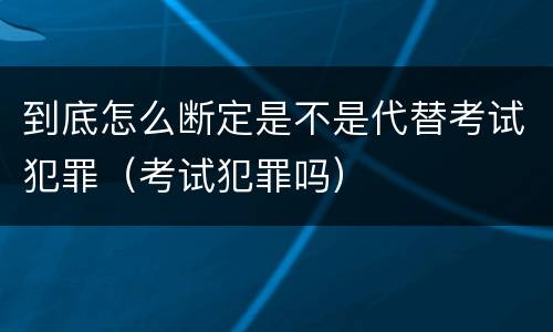 到底怎么断定是不是代替考试犯罪（考试犯罪吗）