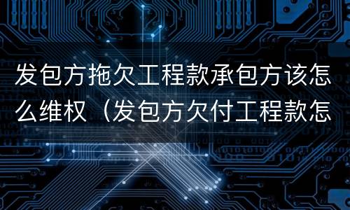 发包方拖欠工程款承包方该怎么维权（发包方欠付工程款怎么办）