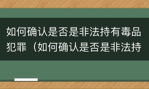 如何确认是否是非法持有毒品犯罪（如何确认是否是非法持有毒品犯罪嫌疑人）