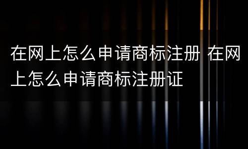 在网上怎么申请商标注册 在网上怎么申请商标注册证