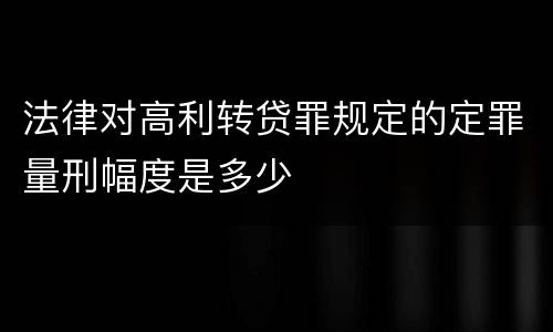 法律对高利转贷罪规定的定罪量刑幅度是多少