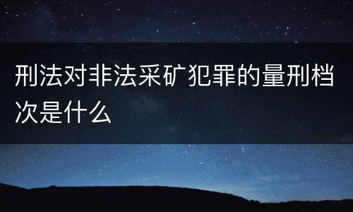 刑法对非法采矿犯罪的量刑档次是什么