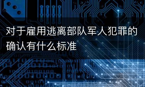 对于雇用逃离部队军人犯罪的确认有什么标准