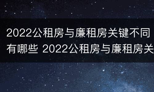 2022公租房与廉租房关键不同有哪些 2022公租房与廉租房关键不同有哪些影响