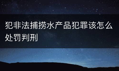 犯非法捕捞水产品犯罪该怎么处罚判刑
