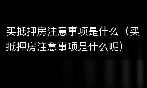 买抵押房注意事项是什么（买抵押房注意事项是什么呢）