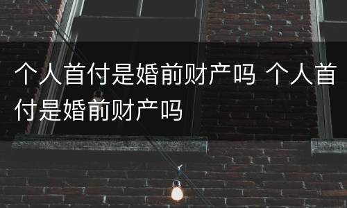 个人首付是婚前财产吗 个人首付是婚前财产吗