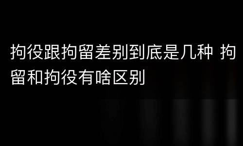 拘役跟拘留差别到底是几种 拘留和拘役有啥区别