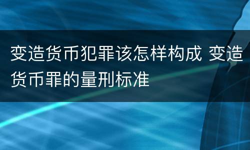 变造货币犯罪该怎样构成 变造货币罪的量刑标准