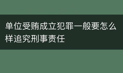 单位受贿成立犯罪一般要怎么样追究刑事责任