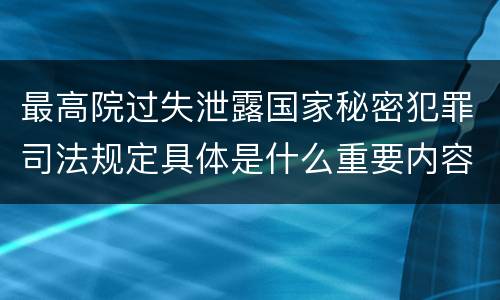 最高院过失泄露国家秘密犯罪司法规定具体是什么重要内容