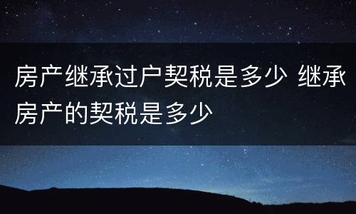 房产继承过户契税是多少 继承房产的契税是多少