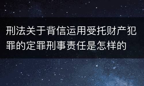 刑法关于背信运用受托财产犯罪的定罪刑事责任是怎样的