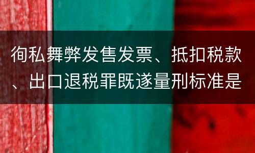 徇私舞弊发售发票、抵扣税款、出口退税罪既遂量刑标准是什么