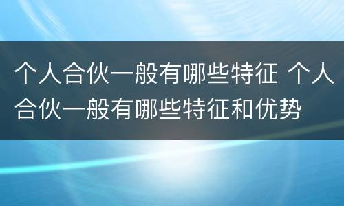 个人合伙一般有哪些特征 个人合伙一般有哪些特征和优势