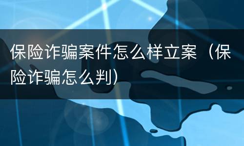 保险诈骗案件怎么样立案（保险诈骗怎么判）