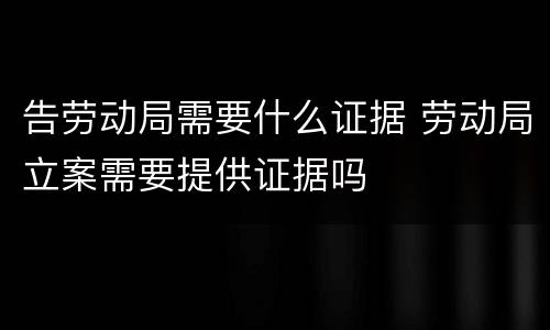 告劳动局需要什么证据 劳动局立案需要提供证据吗