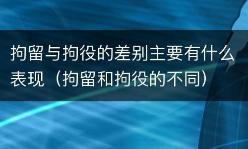 拘留与拘役的差别主要有什么表现（拘留和拘役的不同）