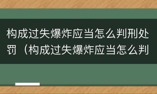 构成过失爆炸应当怎么判刑处罚（构成过失爆炸应当怎么判刑处罚）